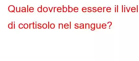 Quale dovrebbe essere il livello di cortisolo nel sangue