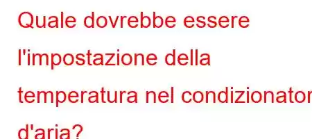 Quale dovrebbe essere l'impostazione della temperatura nel condizionatore d'aria