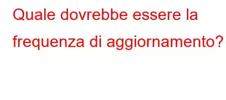 Quale dovrebbe essere la frequenza di aggiornamento?