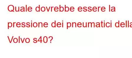 Quale dovrebbe essere la pressione dei pneumatici della Volvo s40