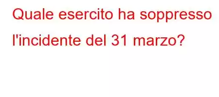 Quale esercito ha soppresso l'incidente del 31 marzo?