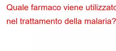 Quale farmaco viene utilizzato nel trattamento della malaria?