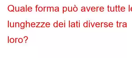 Quale forma può avere tutte le lunghezze dei lati diverse tra loro?