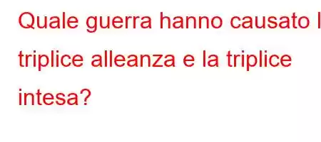 Quale guerra hanno causato la triplice alleanza e la triplice intesa