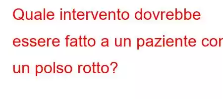 Quale intervento dovrebbe essere fatto a un paziente con un polso rotto