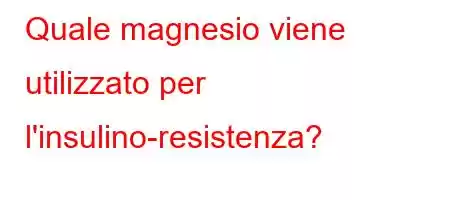 Quale magnesio viene utilizzato per l'insulino-resistenza?