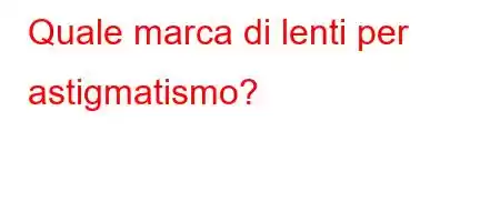 Quale marca di lenti per astigmatismo?