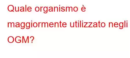 Quale organismo è maggiormente utilizzato negli OGM?