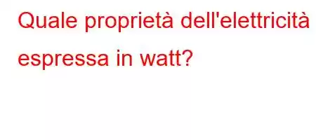 Quale proprietà dell'elettricità è espressa in watt?