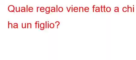 Quale regalo viene fatto a chi ha un figlio?