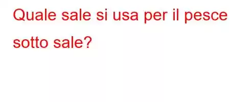 Quale sale si usa per il pesce sotto sale