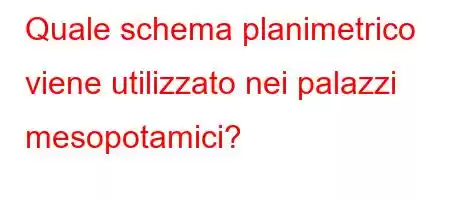 Quale schema planimetrico viene utilizzato nei palazzi mesopotamici?