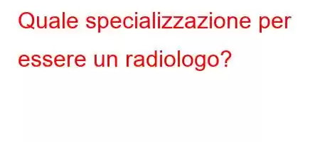 Quale specializzazione per essere un radiologo?