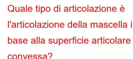 Quale tipo di articolazione è l'articolazione della mascella in base alla superficie articolare convessa?