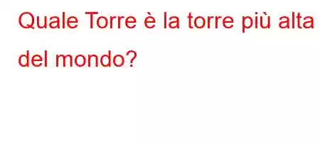 Quale Torre è la torre più alta del mondo?