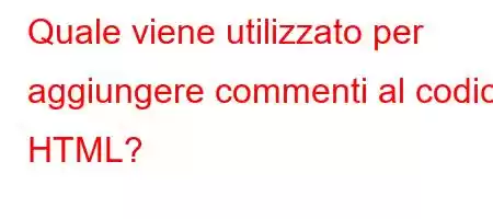 Quale viene utilizzato per aggiungere commenti al codice HTML?