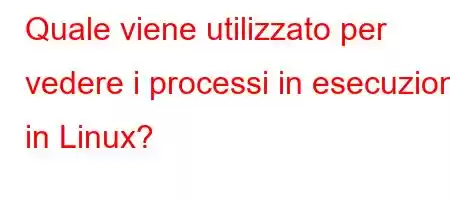 Quale viene utilizzato per vedere i processi in esecuzione in Linux?