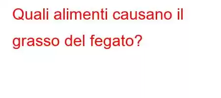 Quali alimenti causano il grasso del fegato?