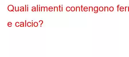 Quali alimenti contengono ferro e calcio?