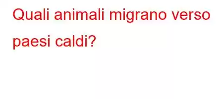 Quali animali migrano verso paesi caldi?