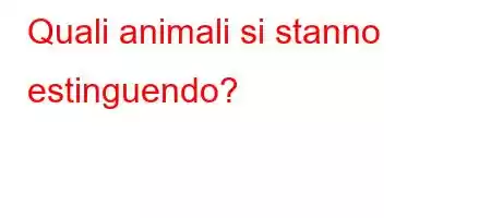 Quali animali si stanno estinguendo