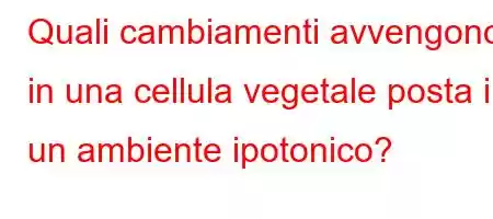 Quali cambiamenti avvengono in una cellula vegetale posta in un ambiente ipotonico?