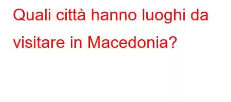 Quali città hanno luoghi da visitare in Macedonia