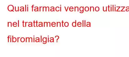 Quali farmaci vengono utilizzati nel trattamento della fibromialgia?