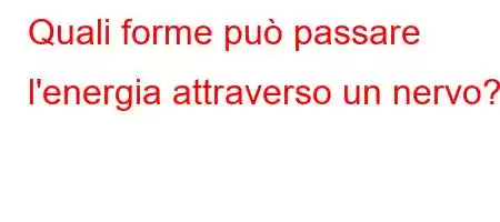 Quali forme può passare l'energia attraverso un nervo?