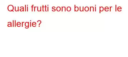 Quali frutti sono buoni per le allergie?