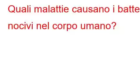 Quali malattie causano i batteri nocivi nel corpo umano?