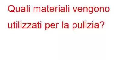 Quali materiali vengono utilizzati per la pulizia?