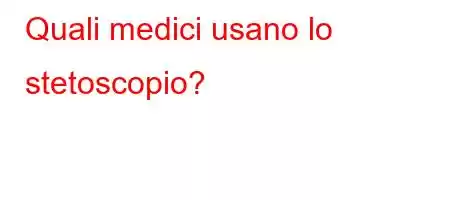 Quali medici usano lo stetoscopio?