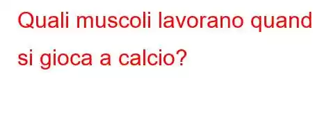 Quali muscoli lavorano quando si gioca a calcio