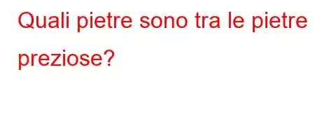 Quali pietre sono tra le pietre preziose?