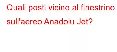 Quali posti vicino al finestrino sull'aereo Anadolu Jet?