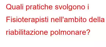 Quali pratiche svolgono i Fisioterapisti nell'ambito della riabilitazione polmonare