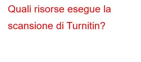 Quali risorse esegue la scansione di Turnitin?