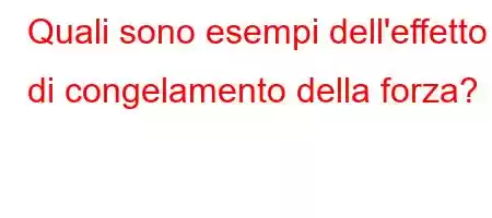 Quali sono esempi dell'effetto di congelamento della forza?