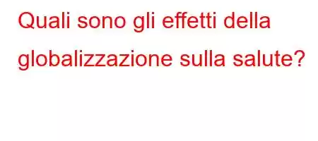 Quali sono gli effetti della globalizzazione sulla salute?