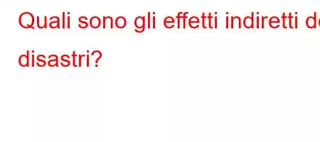 Quali sono gli effetti indiretti dei disastri?