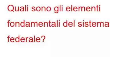 Quali sono gli elementi fondamentali del sistema federale?