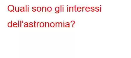 Quali sono gli interessi dell'astronomia?