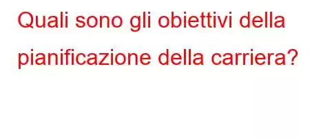 Quali sono gli obiettivi della pianificazione della carriera?