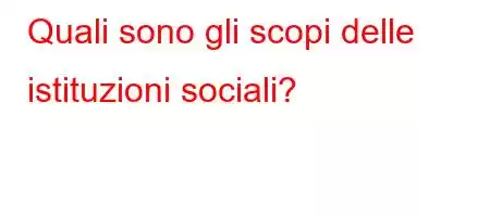 Quali sono gli scopi delle istituzioni sociali?