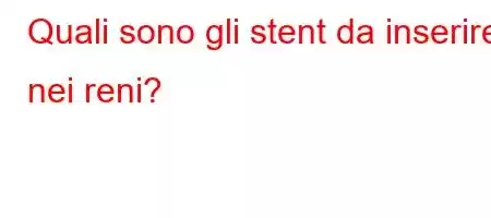 Quali sono gli stent da inserire nei reni