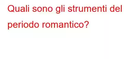 Quali sono gli strumenti del periodo romantico?