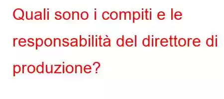 Quali sono i compiti e le responsabilità del direttore di produzione?