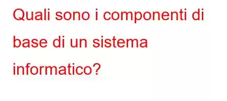 Quali sono i componenti di base di un sistema informatico?