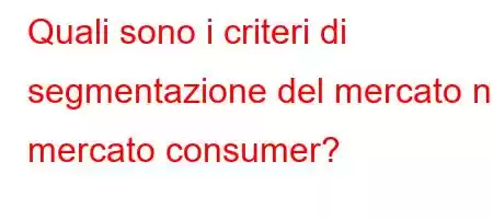 Quali sono i criteri di segmentazione del mercato nel mercato consumer?